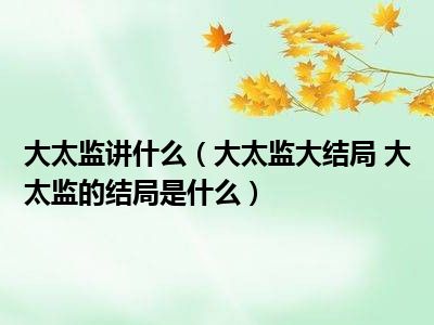 大太监讲什么（大太监大结局 大太监的结局是什么）