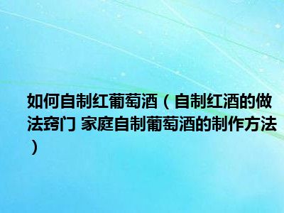 如何自制红葡萄酒（自制红酒的做法窍门 家庭自制葡萄酒的制作方法）