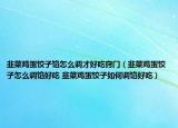 韭菜鸡蛋饺子馅怎么调才好吃窍门（韭菜鸡蛋饺子怎么调馅好吃 韭菜鸡蛋饺子如何调馅好吃）