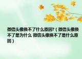 微信头像换不了什么原因?（微信头像换不了是为什么 微信头像换不了是什么原因）