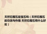 天然石榴石是宝石吗（天然石榴石的功效与作用 天然石榴石有什么好处）