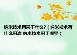 纳米技术用来干什么?（纳米技术有什么用途 纳米技术用于哪里）