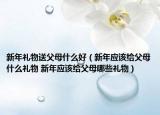 新年礼物送父母什么好（新年应该给父母什么礼物 新年应该给父母哪些礼物）