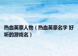 热血英豪人物（热血英豪名字 好听的游戏名）