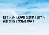 四个火读什么字什么意思（四个火读什么 四个火是什么字）