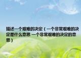 描述一个艰难的决定（一个非常艰难的决定是什么意思 一个非常艰难的决定的意思）