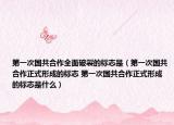 第一次国共合作全面破裂的标志是（第一次国共合作正式形成的标志 第一次国共合作正式形成的标志是什么）