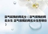 霸气超拽的网名女（霸气很拽的网名女生 霸气很拽的网名女生有哪些）
