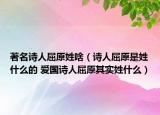 著名诗人屈原姓啥（诗人屈原是姓什么的 爱国诗人屈原其实姓什么）
