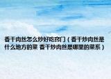 香干肉丝怎么炒好吃窍门（香干炒肉丝是什么地方的菜 香干炒肉丝是哪里的菜系）