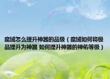 魔域怎么提升神器的品级（魔域如何将极品提升为神器 如何提升神器的神佑等级）