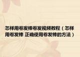 怎样用卷发棒卷发视频教程（怎样用卷发棒 正确使用卷发棒的方法）