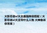 火影忍者ol火主最强阵容搭配（火影忍者ol火主带什么人物 大神告诉你答案）