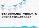 水管冻了如何快速解冻（水管被冻住了怎么快速解冻 水管冻住的解冻方法）