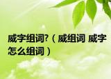 威字组词?（威组词 威字怎么组词）