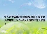 女人30岁该吃什么保养品保养（30岁女人保养吃什么 30岁女人保养吃什么举例）