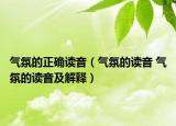 气氛的正确读音（气氛的读音 气氛的读音及解释）