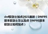 dnf驭剑士加点2021最新（DNF95版本驭剑士怎么加点 DNF95版本驭剑士如何加点）