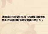 冰糖银耳炖雪梨的禁忌（冰糖银耳炖雪梨禁忌 吃冰糖银耳炖雪梨需要注意什么）