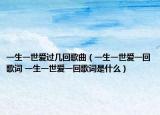 一生一世爱过几回歌曲（一生一世爱一回歌词 一生一世爱一回歌词是什么）