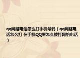 qq网络电话怎么打手机号码（qq网络电话怎么打 在手机QQ里怎么拨打网络电话）