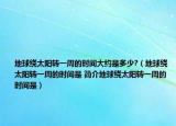 地球绕太阳转一周的时间大约是多少?（地球绕太阳转一周的时间是 简介地球绕太阳转一周的时间是）