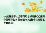 qq炫舞名字大全带符号（好听的QQ炫舞个性昵称名字 好听的QQ炫舞个性昵称名字有哪些）