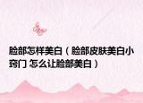 脸部怎样美白（脸部皮肤美白小窍门 怎么让脸部美白）