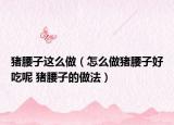 猪腰子这么做（怎么做猪腰子好吃呢 猪腰子的做法）