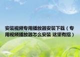 安装视频专用播放器安装下载（专用视频播放器怎么安装 这里有招）