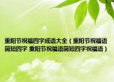 重阳节祝福四字成语大全（重阳节祝福语简短四字 重阳节祝福语简短四字祝福语）