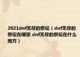 2021dnf无尽的祭坛（dnf无尽的祭坛在哪里 dnf无尽的祭坛在什么 地方）