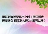 丽江到大理要几个小时（丽江到大理要多久 丽江到大理2小时可以吗）