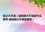 居之大不易（成语居大不易是什么意思 成语居大不易的意思）