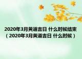 2020年3月黄道吉日 什么时候结束（2020年3月黄道吉日 什么时候）