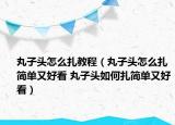丸子头怎么扎教程（丸子头怎么扎简单又好看 丸子头如何扎简单又好看）
