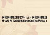 侯明昊杨超越综艺叫什么（侯明昊杨超越什么综艺 侯明昊杨超越参加的综艺简介）
