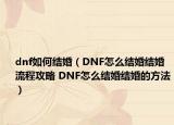 dnf如何结婚（DNF怎么结婚结婚流程攻略 DNF怎么结婚结婚的方法）