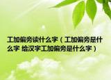 工加偏旁读什么字（工加偏旁是什么字 给汉字工加偏旁是什么字）