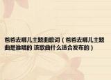 爸爸去哪儿主题曲歌词（爸爸去哪儿主题曲是谁唱的 该歌曲什么适合发布的）