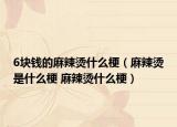 6块钱的麻辣烫什么梗（麻辣烫是什么梗 麻辣烫什么梗）