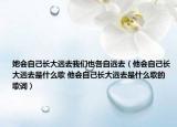 她会自己长大远去我们也各自远去（他会自己长大远去是什么歌 他会自己长大远去是什么歌的歌词）