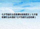七夕节送什么给老婆比较有意义（七夕送老婆什么礼物好 七夕节送什么给老婆）