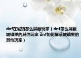 dnf在城镇怎么屏蔽玩家（dnf怎么屏蔽城镇里的其他玩家 dnf如何屏蔽城镇里的其他玩家）