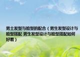 男士发型与脸型的配合（男生发型设计与脸型搭配 男生发型设计与脸型搭配如何好看）