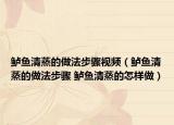 鲈鱼清蒸的做法步骤视频（鲈鱼清蒸的做法步骤 鲈鱼清蒸的怎样做）