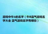 游戏中牛b的名字（牛B霸气游戏名字大全 霸气游戏名字有哪些）