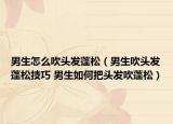 男生怎么吹头发蓬松（男生吹头发蓬松技巧 男生如何把头发吹蓬松）