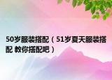 50岁服装搭配（51岁夏天服装搭配 教你搭配吧）