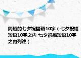 简短的七夕祝福语10字（七夕祝福短语10字之内 七夕祝福短语10字之内列述）